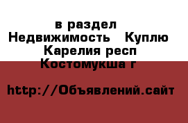  в раздел : Недвижимость » Куплю . Карелия респ.,Костомукша г.